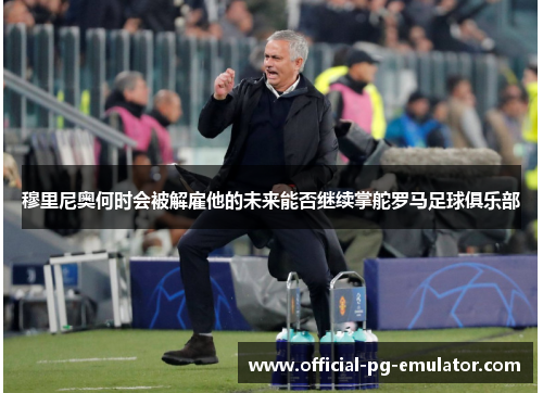 穆里尼奥何时会被解雇他的未来能否继续掌舵罗马足球俱乐部