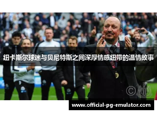 纽卡斯尔球迷与贝尼特斯之间深厚情感纽带的温情故事 纽卡斯尔球迷与贝尼特斯之间深厚情感纽带的温情故事