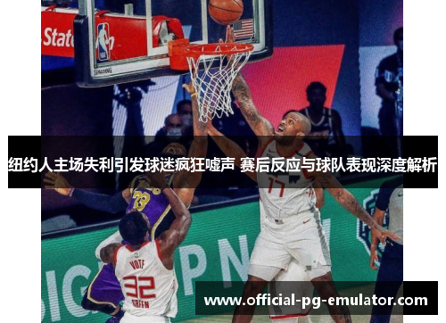 纽约人主场失利引发球迷疯狂嘘声 赛后反应与球队表现深度解析