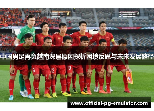 中国男足再负越南深层原因探析困境反思与未来发展路径