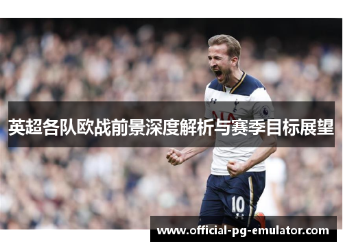 英超各队欧战前景深度解析与赛季目标展望