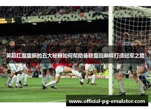 英超红魔重振的五大秘籍如何帮助曼联重回巅峰打造冠军之路