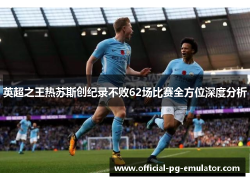 英超之王热苏斯创纪录不败62场比赛全方位深度分析