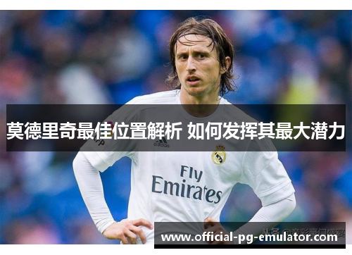 莫德里奇最佳位置解析 如何发挥其最大潜力 莫德里奇最佳位置解析 如何发挥其最大潜力