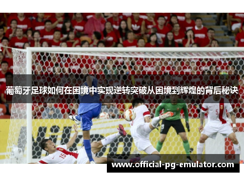 葡萄牙足球如何在困境中实现逆转突破从困境到辉煌的背后秘诀
