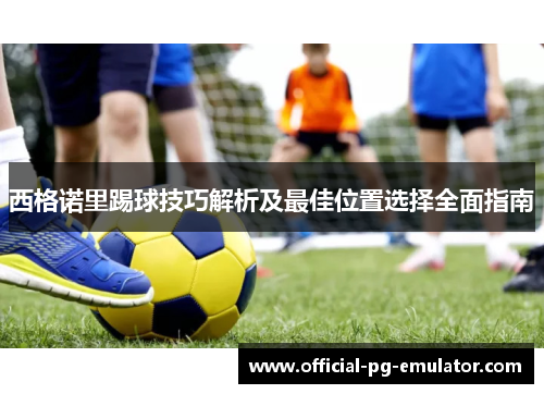 西格诺里踢球技巧解析及最佳位置选择全面指南