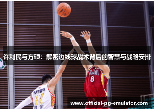 许利民与方硕：解密边线球战术背后的智慧与战略安排