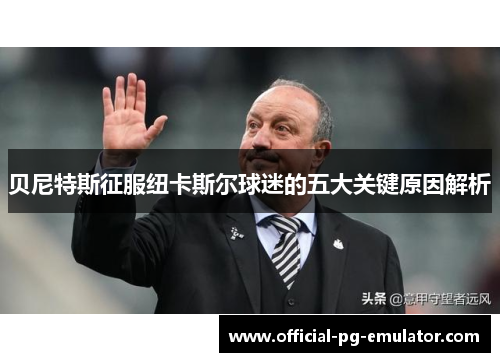 贝尼特斯征服纽卡斯尔球迷的五大关键原因解析 贝尼特斯征服纽卡斯尔球迷的五大关键原因解析