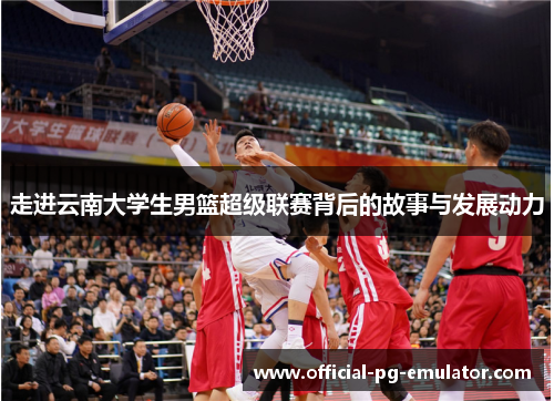 走进云南大学生男篮超级联赛背后的故事与发展动力