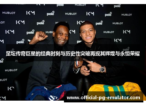 足坛传奇巨星的经典时刻与历史性突破再现其辉煌与永恒荣耀 足坛传奇巨星的经典时刻与历史性突破再现其辉煌与永恒荣耀