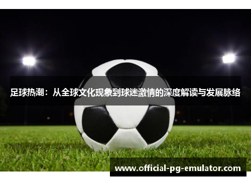 足球热潮:从全球文化现象到球迷激情的深度解读与发展脉络 足球热潮:从全球文化现象到球迷激情的深度解读与发展脉络