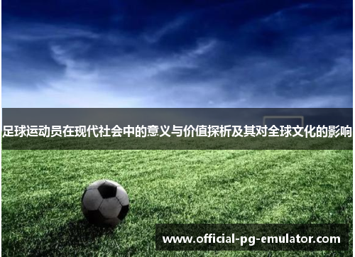 足球运动员在现代社会中的意义与价值探析及其对全球文化的影响