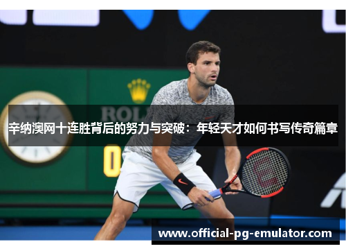 辛纳澳网十连胜背后的努力与突破：年轻天才如何书写传奇篇章