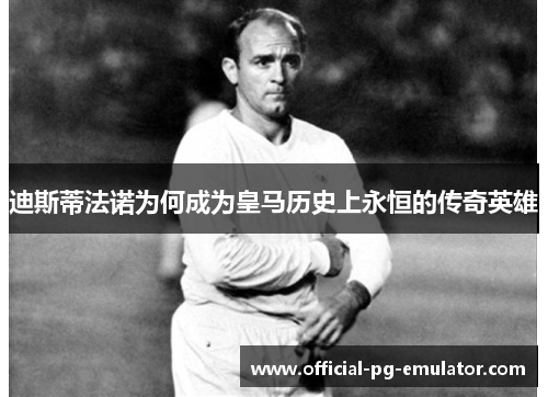 迪斯蒂法诺为何成为皇马历史上永恒的传奇英雄 迪斯蒂法诺为何成为皇马历史上永恒的传奇英雄