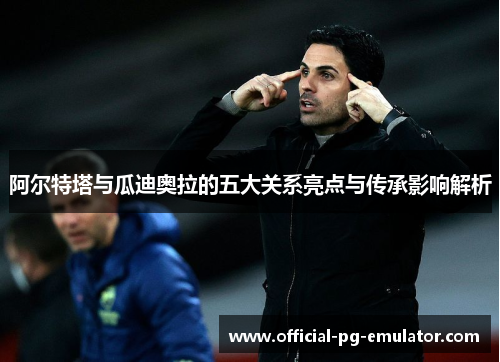 阿尔特塔与瓜迪奥拉的五大关系亮点与传承影响解析