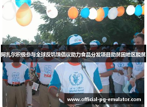 阿扎尔积极参与全球反饥饿倡议助力食品分发项目助贫困地区脱贫