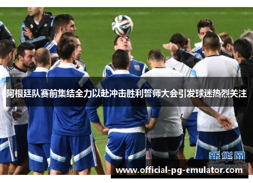 阿根廷队赛前集结全力以赴冲击胜利誓师大会引发球迷热烈关注 阿根廷队赛前集结全力以赴冲击胜利誓师大会引发球迷热烈关注