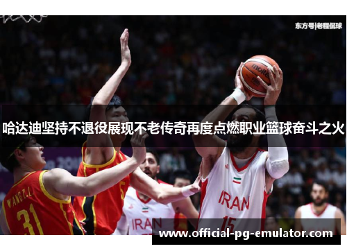 哈达迪坚持不退役展现不老传奇再度点燃职业篮球奋斗之火
