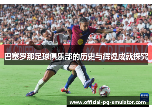 巴塞罗那足球俱乐部的历史与辉煌成就探究