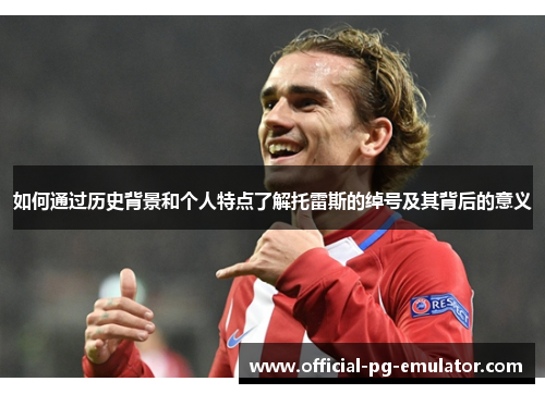 如何通过历史背景和个人特点了解托雷斯的绰号及其背后的意义