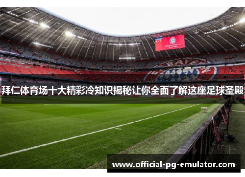 拜仁体育场十大精彩冷知识揭秘让你全面了解这座足球圣殿 拜仁体育场十大精彩冷知识揭秘让你全面了解这座足球圣殿