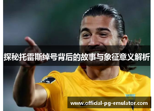 探秘托雷斯绰号背后的故事与象征意义解析