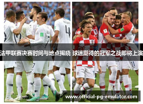 法甲联赛决赛时间与地点揭晓 球迷期待的冠军之战即将上演 法甲联赛决赛时间与地点揭晓 球迷期待的冠军之战即将上演