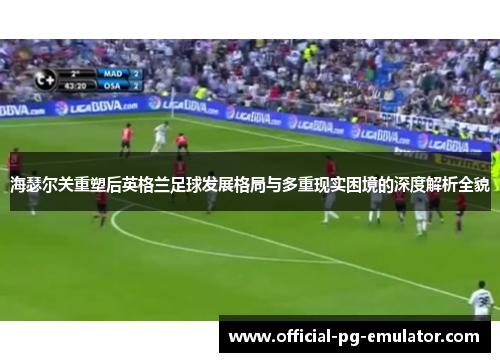 海瑟尔关重塑后英格兰足球发展格局与多重现实困境的深度解析全貌