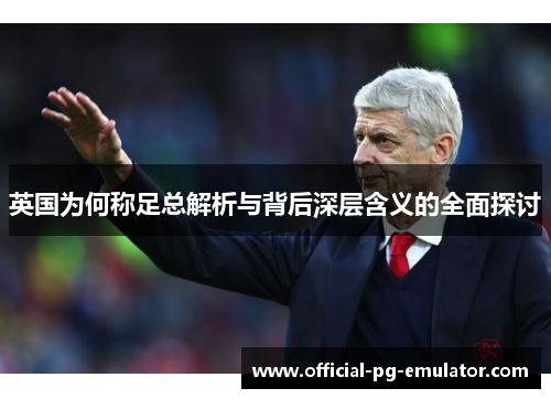 英国为何称足总解析与背后深层含义的全面探讨