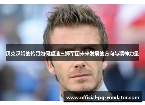 贝克汉姆的传奇如何塑造三狮军团未来发展的方向与精神力量