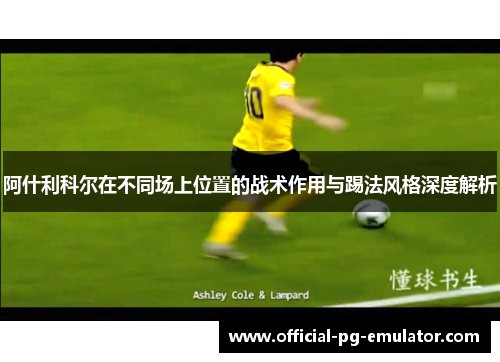 阿什利科尔在不同场上位置的战术作用与踢法风格深度解析