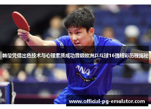 韩莹凭借出色技术与心理素质成功晋级欧洲乒乓球16强精彩历程揭秘