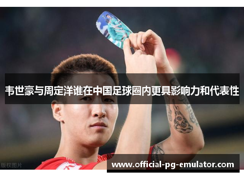韦世豪与周定洋谁在中国足球圈内更具影响力和代表性