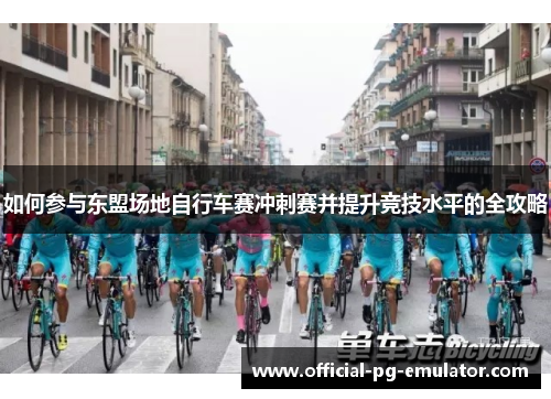 如何参与东盟场地自行车赛冲刺赛并提升竞技水平的全攻略