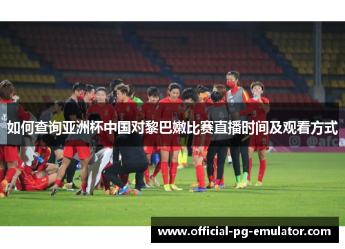 如何查询亚洲杯中国对黎巴嫩比赛直播时间及观看方式