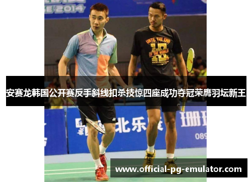安赛龙韩国公开赛反手斜线扣杀技惊四座成功夺冠荣膺羽坛新王