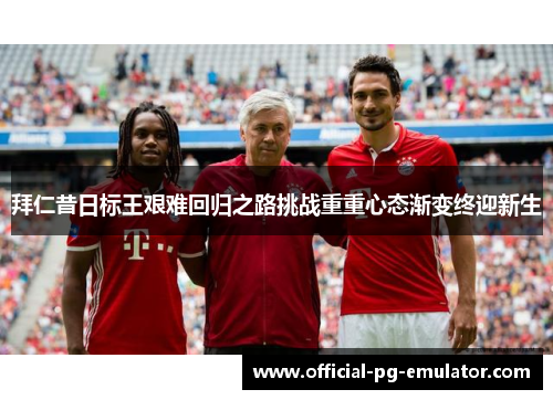 拜仁昔日标王艰难回归之路挑战重重心态渐变终迎新生