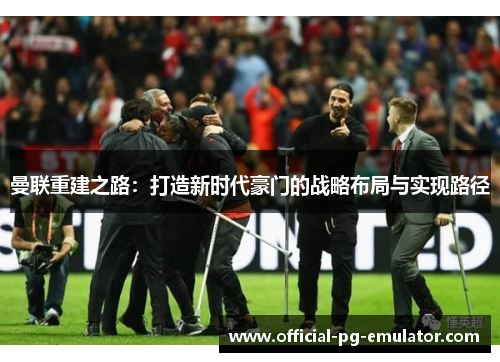 曼联重建之路：打造新时代豪门的战略布局与实现路径