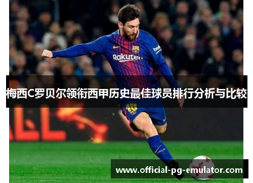 梅西C罗贝尔领衔西甲历史最佳球员排行分析与比较