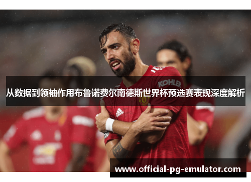 从数据到领袖作用布鲁诺费尔南德斯世界杯预选赛表现深度解析