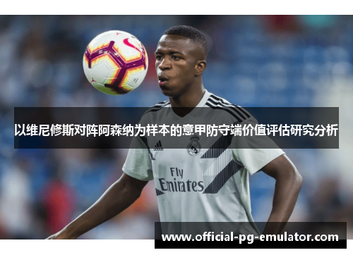 以维尼修斯对阵阿森纳为样本的意甲防守端价值评估研究分析