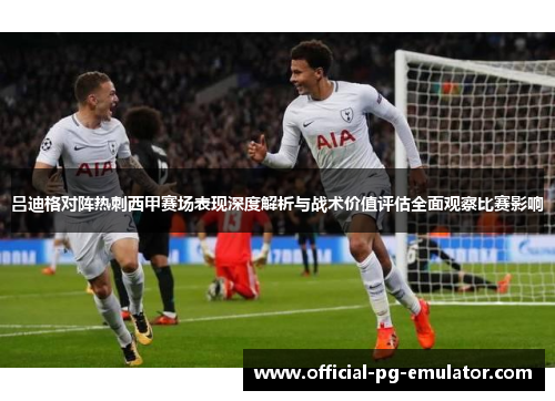 吕迪格对阵热刺西甲赛场表现深度解析与战术价值评估全面观察比赛影响