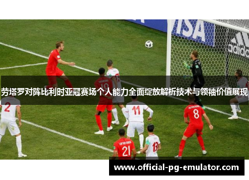 劳塔罗对阵比利时亚冠赛场个人能力全面绽放解析技术与领袖价值展现