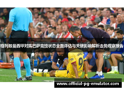 格列兹曼西甲对阵巴萨竞技状态全面评估与关键影响解析走势观察报告
