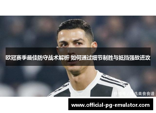 欧冠赛季最佳防守战术解析 如何通过细节制胜与抵挡强敌进攻