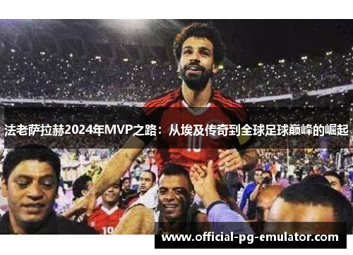 法老萨拉赫2024年MVP之路：从埃及传奇到全球足球巅峰的崛起