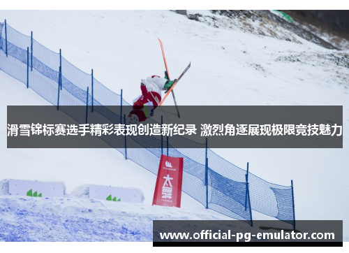 滑雪锦标赛选手精彩表现创造新纪录 激烈角逐展现极限竞技魅力