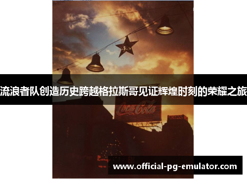 流浪者队创造历史跨越格拉斯哥见证辉煌时刻的荣耀之旅