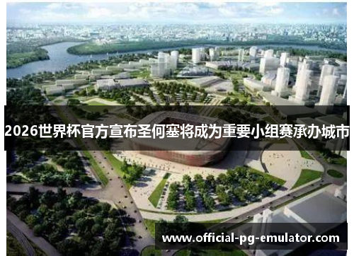 2026世界杯官方宣布圣何塞将成为重要小组赛承办城市