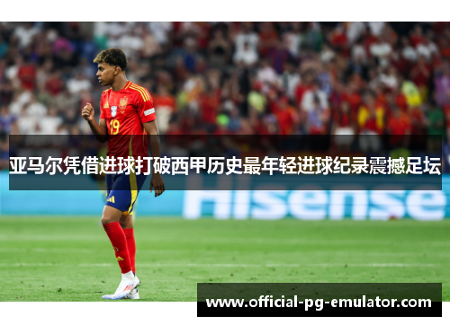 亚马尔凭借进球打破西甲历史最年轻进球纪录震撼足坛